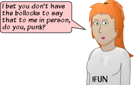 I bet you don't have the bollocks to say that to me in person, do you, punk?